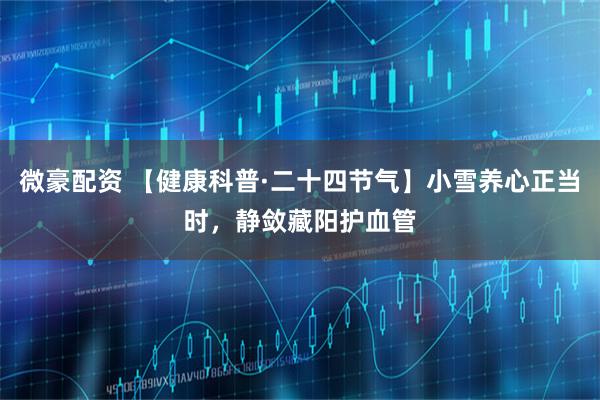 微豪配资 【健康科普·二十四节气】小雪养心正当时，静敛藏阳护血管