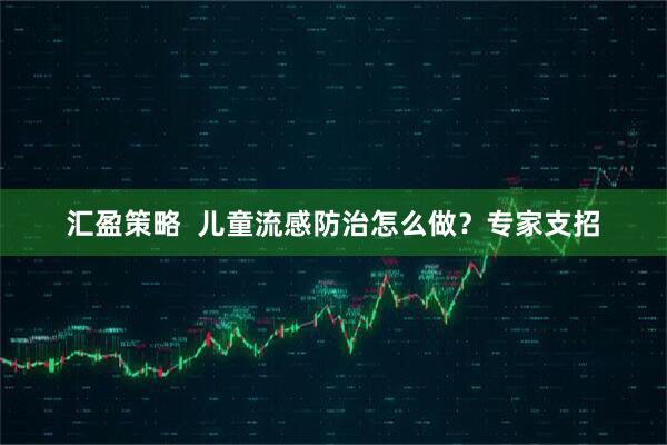 汇盈策略  儿童流感防治怎么做？专家支招