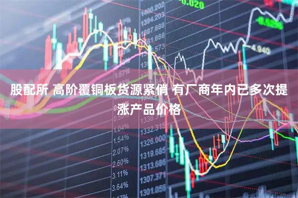 股配所 高阶覆铜板货源紧俏 有厂商年内已多次提涨产品价格