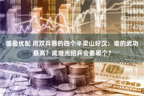 盛盈优配 用双兵器的四个半梁山好汉：谁的武功最高？戚继光招兵会要哪个？