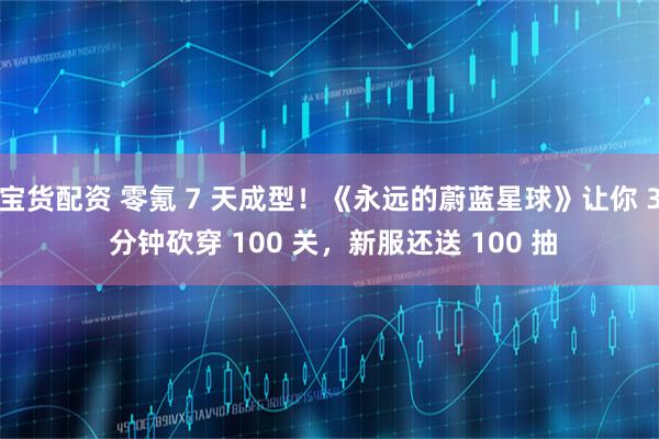 宝货配资 零氪 7 天成型！《永远的蔚蓝星球》让你 3 分钟砍穿 100 关，新服还送 100 抽