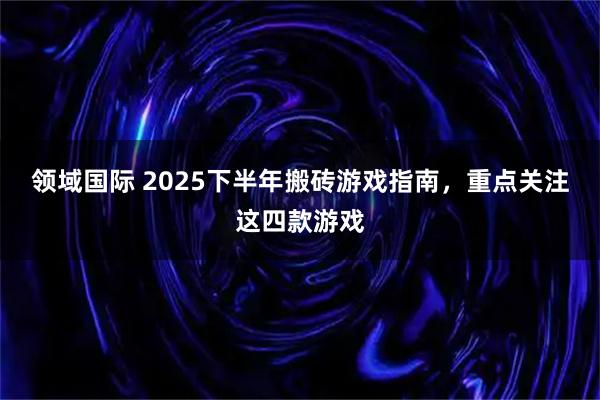 领域国际 2025下半年搬砖游戏指南，重点关注这四款游戏
