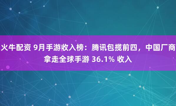 火牛配资 9月手游收入榜：腾讯包揽前四，中国厂商拿走全球手游 36.1% 收入