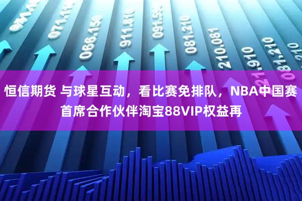 恒信期货 与球星互动，看比赛免排队，NBA中国赛首席合作伙伴淘宝88VIP权益再