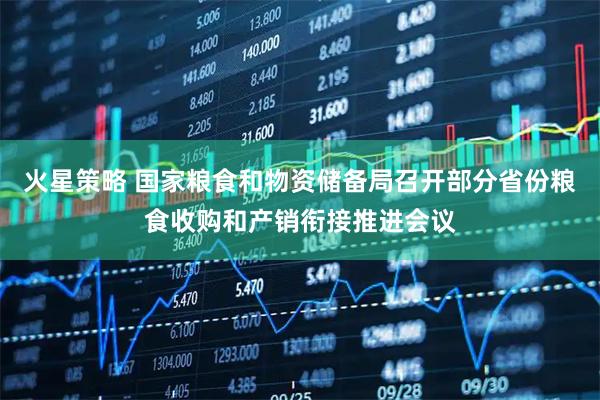 火星策略 国家粮食和物资储备局召开部分省份粮食收购和产销衔接推进会议