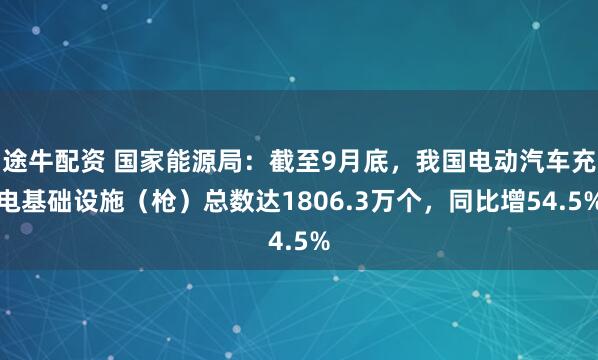 途牛配资 国家能源局：截至9月底，我国电动汽车充电基础设施（枪）总数达1806.3万个，同比增54.5%