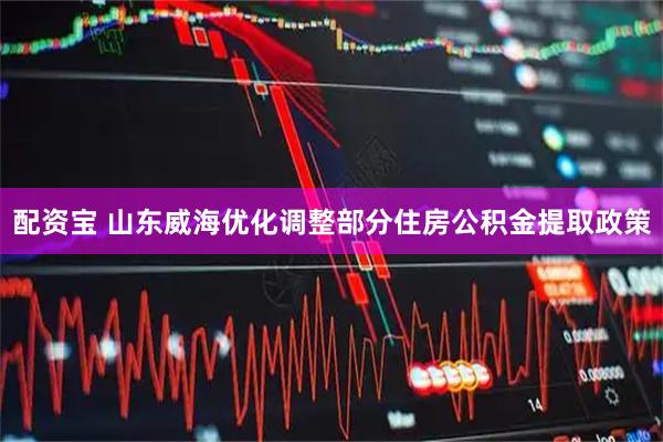 配资宝 山东威海优化调整部分住房公积金提取政策