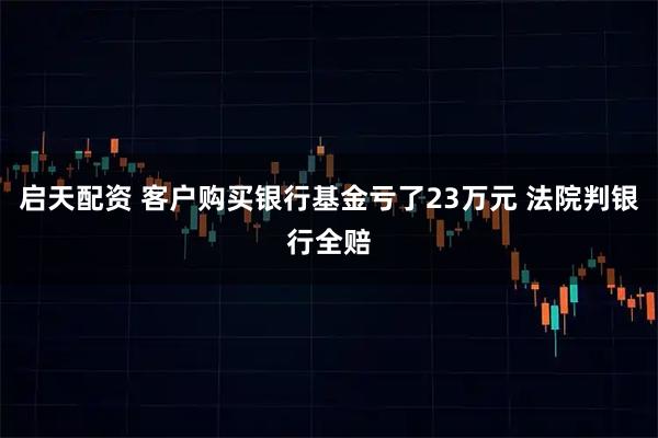 启天配资 客户购买银行基金亏了23万元 法院判银行全赔
