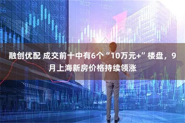 融创优配 成交前十中有6个“10万元+”楼盘，9月上海新房价格持续领涨