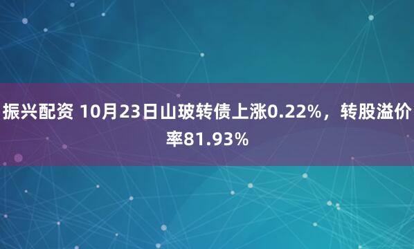 振兴配资 10月23日山玻转债上涨0.22%，转股溢价率81.93%