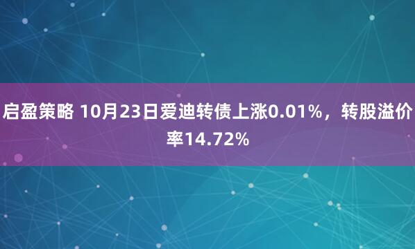 启盈策略 10月23日爱迪转债上涨0.01%，转股溢价率14.72%