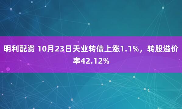 明利配资 10月23日天业转债上涨1.1%，转股溢价率42.12%