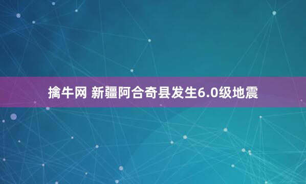 擒牛网 新疆阿合奇县发生6.0级地震