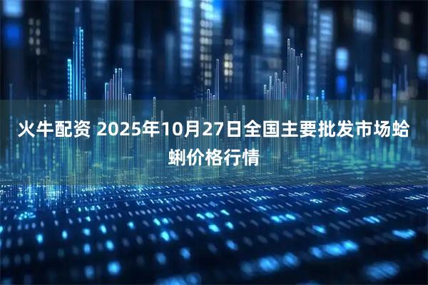 火牛配资 2025年10月27日全国主要批发市场蛤蜊价格行情