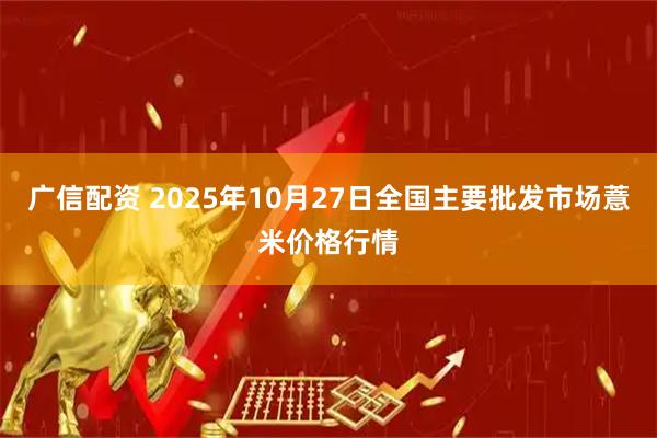 广信配资 2025年10月27日全国主要批发市场薏米价格行情
