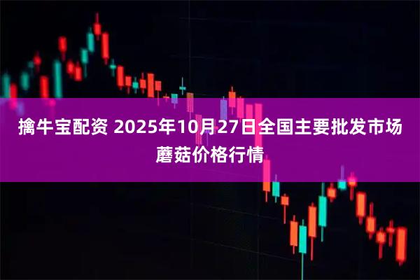 擒牛宝配资 2025年10月27日全国主要批发市场蘑菇价格行情