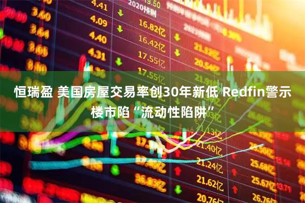 恒瑞盈 美国房屋交易率创30年新低 Redfin警示楼市陷“流动性陷阱”