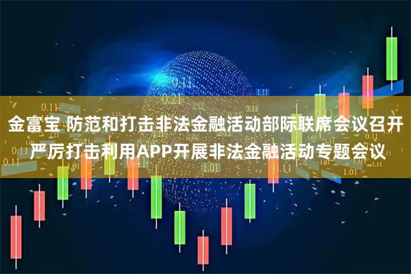 金富宝 防范和打击非法金融活动部际联席会议召开 严厉打击利用APP开展非法金融活动专题会议