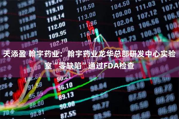 天添盈 翰宇药业：翰宇药业龙华总部研发中心实验室“零缺陷”通过FDA检查