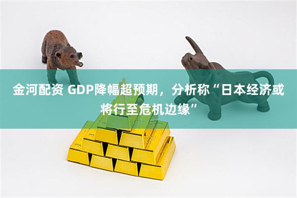 金河配资 GDP降幅超预期，分析称“日本经济或将行至危机边缘”