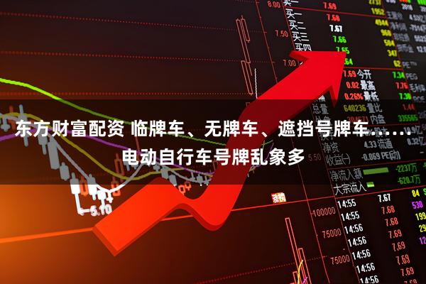 东方财富配资 临牌车、无牌车、遮挡号牌车……电动自行车号牌乱象多