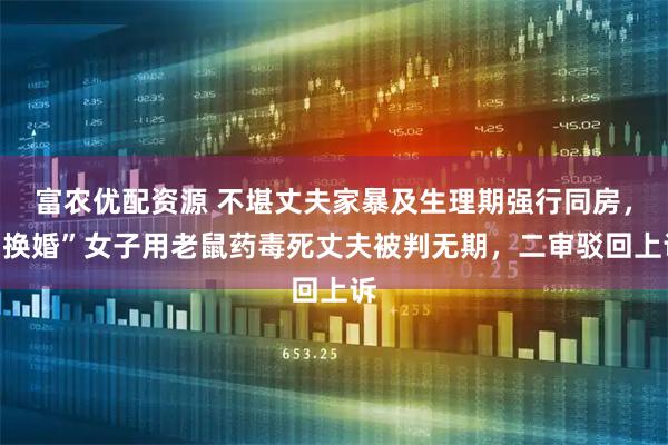 富农优配资源 不堪丈夫家暴及生理期强行同房，“换婚”女子用老鼠药毒死丈夫被判无期，二审驳回上诉