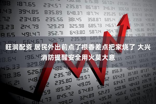 旺润配资 居民外出前点了根香差点把家烧了 大兴消防提醒安全用火莫大意