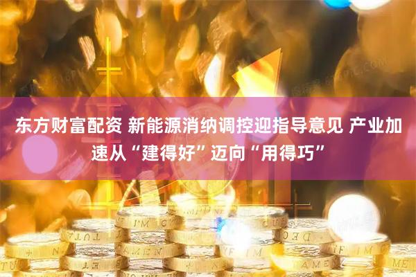 东方财富配资 新能源消纳调控迎指导意见 产业加速从“建得好”迈向“用得巧”