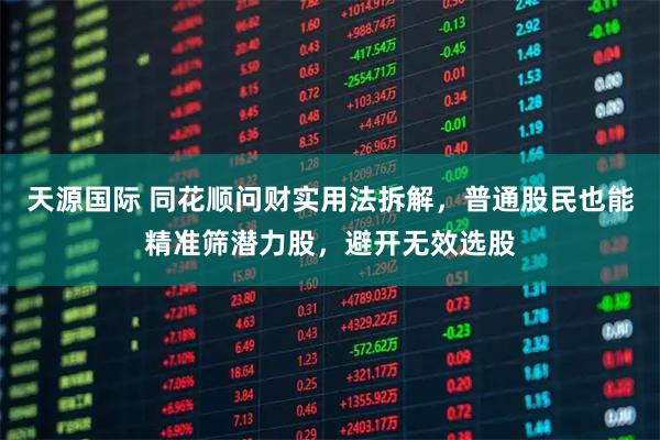 天源国际 同花顺问财实用法拆解，普通股民也能精准筛潜力股，避开无效选股