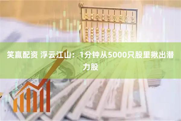 笑赢配资 浮云江山：1分钟从5000只股里揪出潜力股