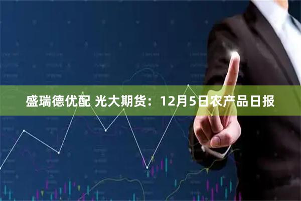 盛瑞德优配 光大期货：12月5日农产品日报