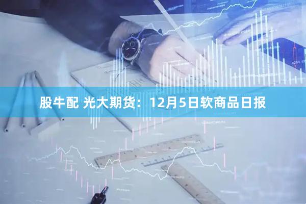 股牛配 光大期货：12月5日软商品日报