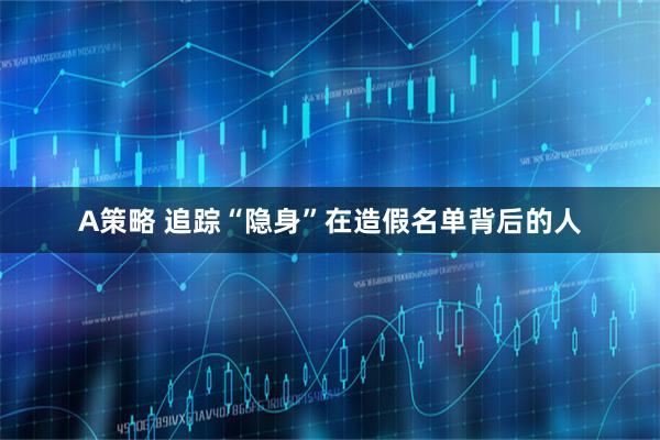 A策略 追踪“隐身”在造假名单背后的人