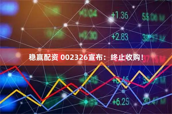 稳赢配资 002326宣布：终止收购！