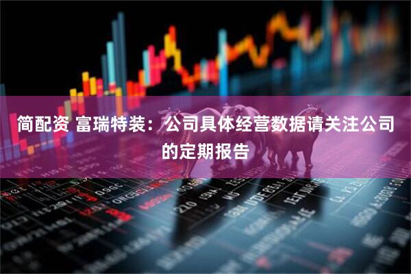 简配资 富瑞特装：公司具体经营数据请关注公司的定期报告