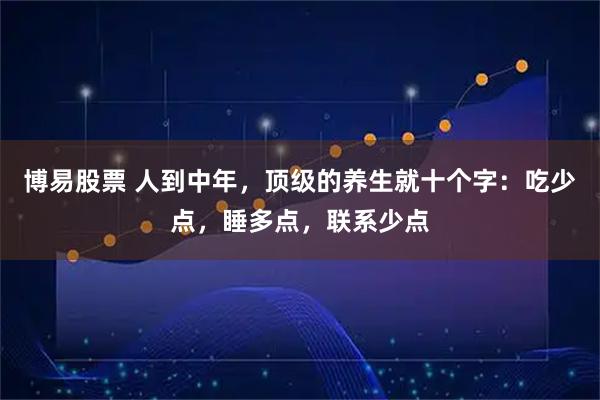 博易股票 人到中年，顶级的养生就十个字：吃少点，睡多点，联系少点