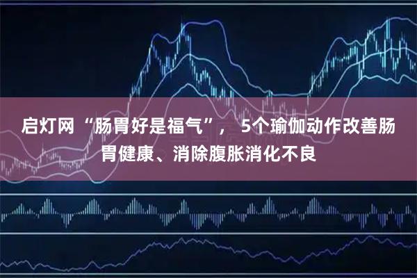 启灯网 “肠胃好是福气”， 5个瑜伽动作改善肠胃健康、消除腹胀消化不良