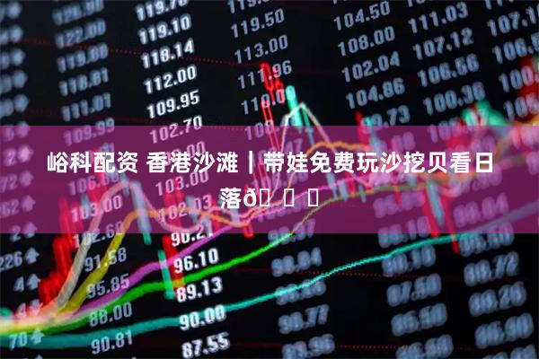 峪科配资 香港沙滩｜带娃免费玩沙挖贝看日落🌅