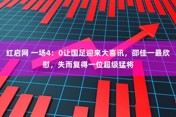 红启网 一场4：0让国足迎来大喜讯，邵佳一最欣慰，失而复得一位超级猛将