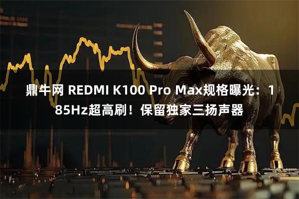 鼎牛网 REDMI K100 Pro Max规格曝光：185Hz超高刷！保留独家三扬声器
