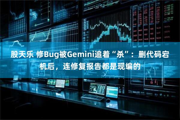 股天乐 修Bug被Gemini追着“杀”：删代码宕机后，连修复报告都是现编的