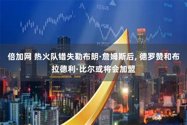 倍加网 热火队错失勒布朗·詹姆斯后, 德罗赞和布拉德利·比尔或将会加盟